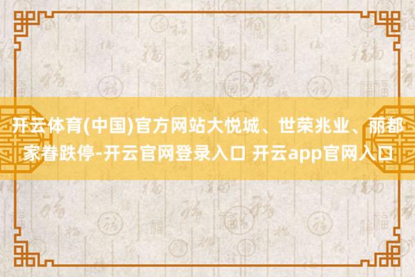 开云体育(中国)官方网站大悦城、世荣兆业、丽都家眷跌停-开云官网登录入口 开云app官网入口