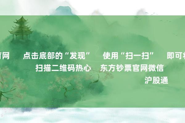 开yun体育网 点击底部的“发现” 使用“扫一扫” 即可将网页共享至一又友圈 扫描二维码热心 东方钞票官网微信 沪股通 深股通