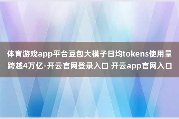 体育游戏app平台豆包大模子日均tokens使用量跨越4万亿-开云官网登录入口 开云app官网入口