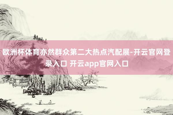 欧洲杯体育亦然群众第二大热点汽配展-开云官网登录入口 开云app官网入口