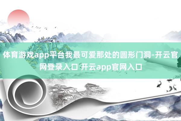 体育游戏app平台我最可爱那处的圆形门洞-开云官网登录入口 开云app官网入口