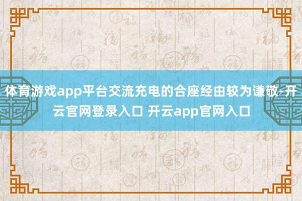 体育游戏app平台交流充电的合座经由较为谦敬-开云官网登录入口 开云app官网入口