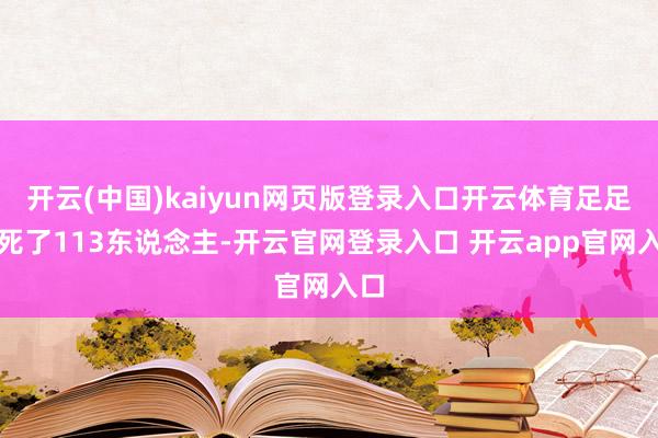 开云(中国)kaiyun网页版登录入口开云体育足足杀死了113东说念主-开云官网登录入口 开云app官网入口