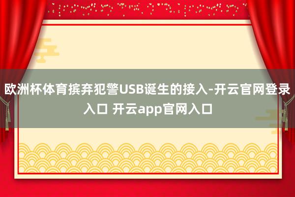 欧洲杯体育摈弃犯警USB诞生的接入-开云官网登录入口 开云app官网入口