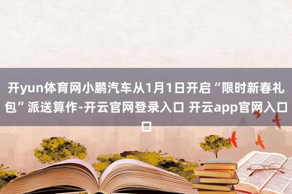 开yun体育网小鹏汽车从1月1日开启“限时新春礼包”派送算作-开云官网登录入口 开云app官网入口