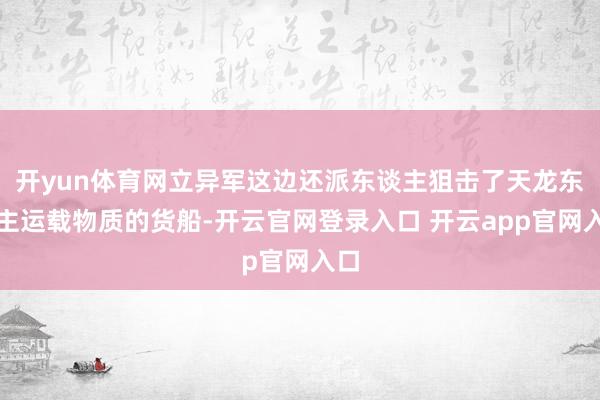开yun体育网立异军这边还派东谈主狙击了天龙东谈主运载物质的货船-开云官网登录入口 开云app官网入口