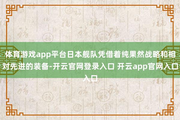 体育游戏app平台日本舰队凭借着纯果然战略和相对先进的装备-开云官网登录入口 开云app官网入口