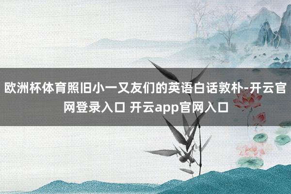 欧洲杯体育照旧小一又友们的英语白话敦朴-开云官网登录入口 开云app官网入口