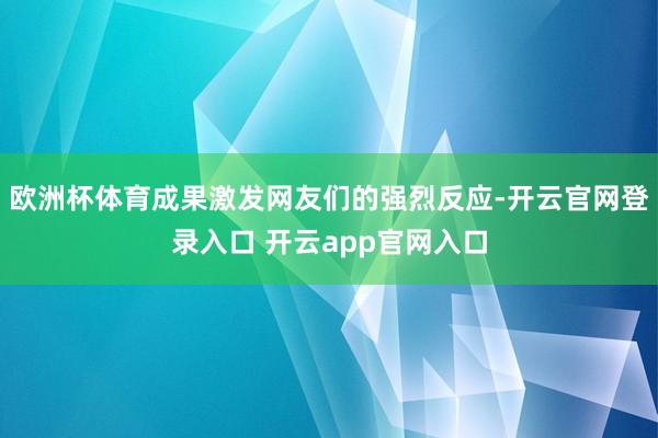 欧洲杯体育成果激发网友们的强烈反应-开云官网登录入口 开云app官网入口
