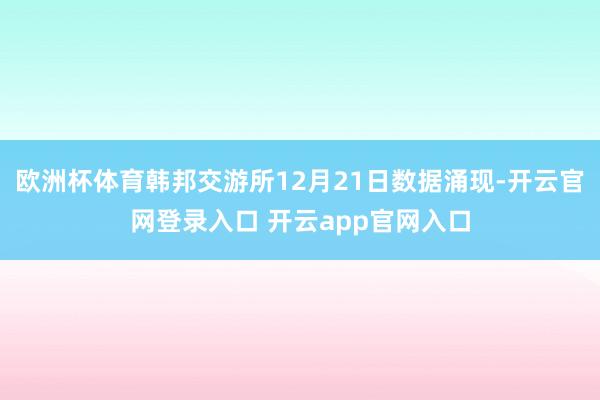 欧洲杯体育韩邦交游所12月21日数据涌现-开云官网登录入口 开云app官网入口