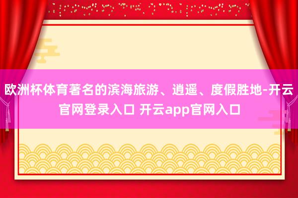 欧洲杯体育著名的滨海旅游、逍遥、度假胜地-开云官网登录入口 开云app官网入口