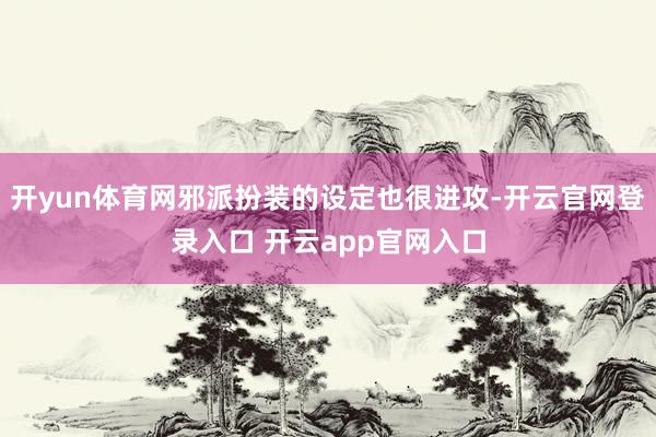 开yun体育网邪派扮装的设定也很进攻-开云官网登录入口 开云app官网入口