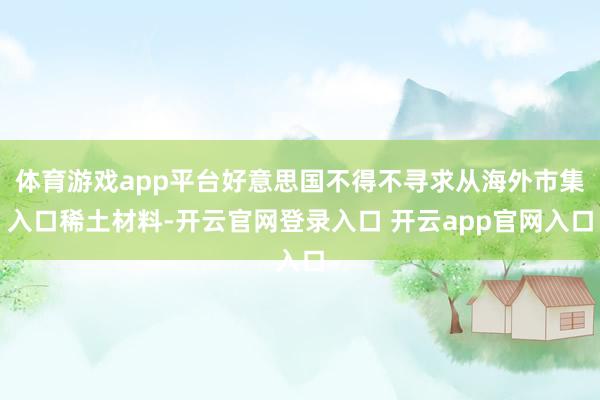 体育游戏app平台好意思国不得不寻求从海外市集入口稀土材料-开云官网登录入口 开云app官网入口
