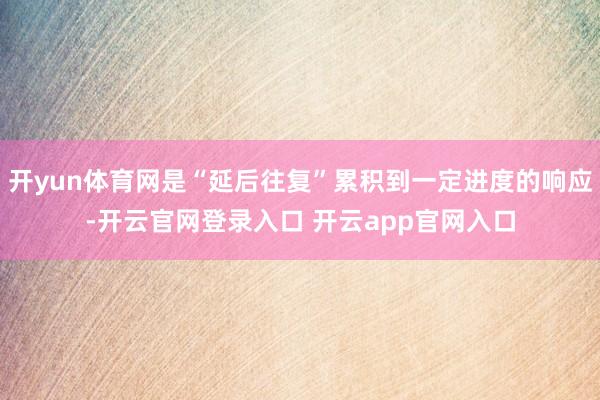 开yun体育网是“延后往复”累积到一定进度的响应-开云官网登录入口 开云app官网入口