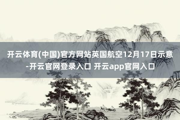 开云体育(中国)官方网站英国航空12月17日示意-开云官网登录入口 开云app官网入口