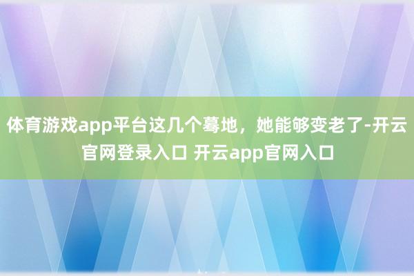 体育游戏app平台这几个蓦地，她能够变老了-开云官网登录入口 开云app官网入口