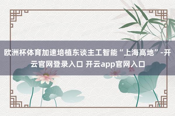 欧洲杯体育加速培植东谈主工智能“上海高地”-开云官网登录入口 开云app官网入口