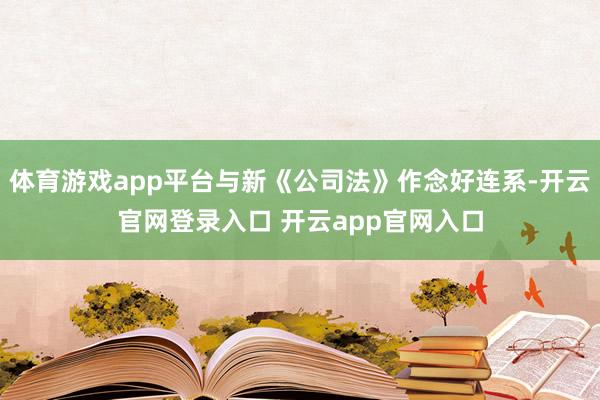 体育游戏app平台与新《公司法》作念好连系-开云官网登录入口 开云app官网入口