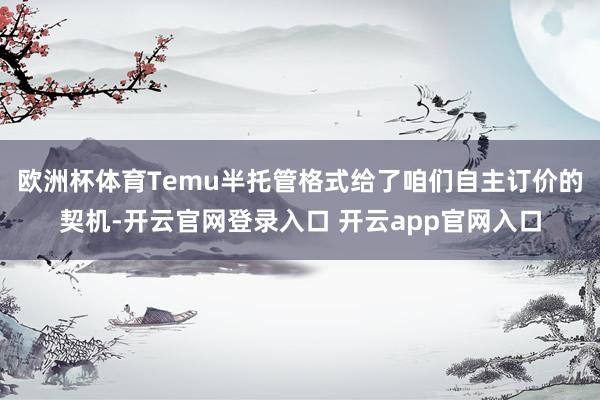 欧洲杯体育Temu半托管格式给了咱们自主订价的契机-开云官网登录入口 开云app官网入口