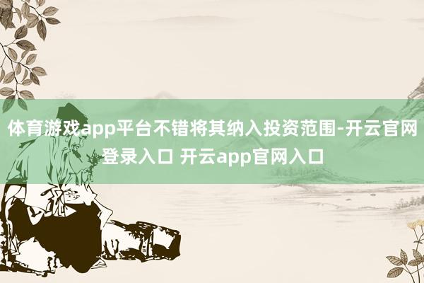 体育游戏app平台不错将其纳入投资范围-开云官网登录入口 开云app官网入口