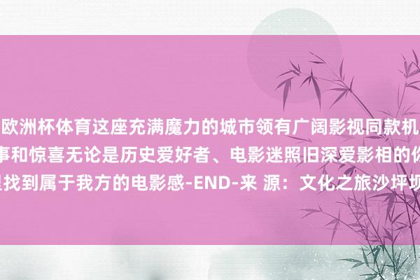 欧洲杯体育这座充满魔力的城市领有广阔影视同款机位每一个边缘皆充满了故事和惊喜无论是历史爱好者、电影迷照旧深爱影相的你皆能在这里找到属于我方的电影感-END-来 源：文化之旅沙坪坝-开云官网登录入口 开云app官网入口