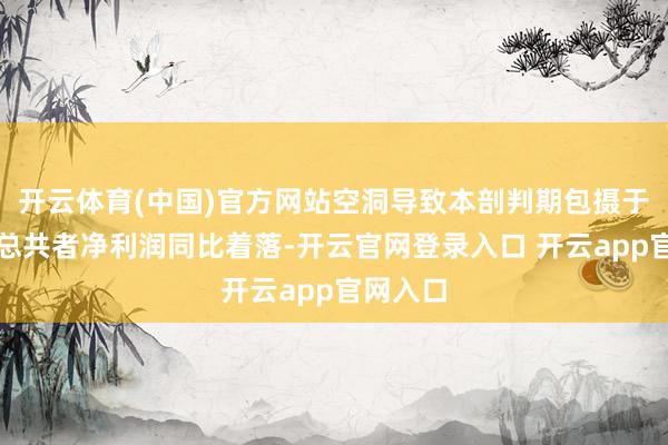 开云体育(中国)官方网站空洞导致本剖判期包摄于母公司总共者净利润同比着落-开云官网登录入口 开云app官网入口
