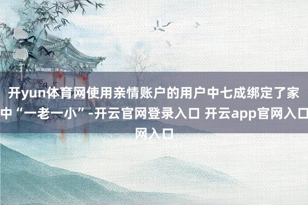 开yun体育网使用亲情账户的用户中七成绑定了家中“一老一小”-开云官网登录入口 开云app官网入口