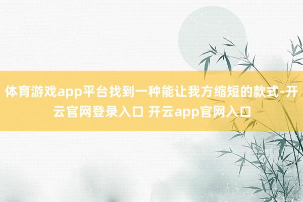 体育游戏app平台找到一种能让我方缩短的款式-开云官网登录入口 开云app官网入口