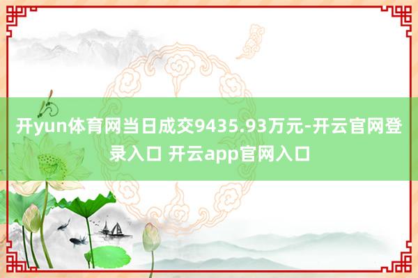 开yun体育网当日成交9435.93万元-开云官网登录入口 开云app官网入口