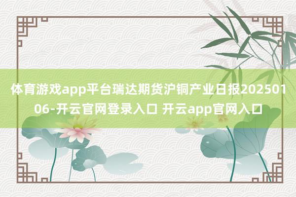 体育游戏app平台瑞达期货沪铜产业日报20250106-开云官网登录入口 开云app官网入口