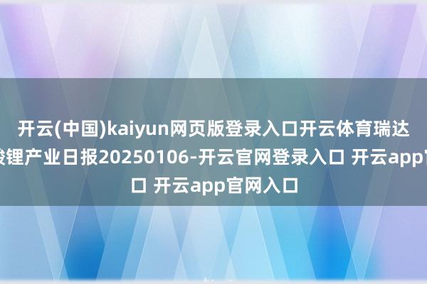 开云(中国)kaiyun网页版登录入口开云体育瑞达期货碳酸锂产业日报20250106-开云官网登录入口 开云app官网入口