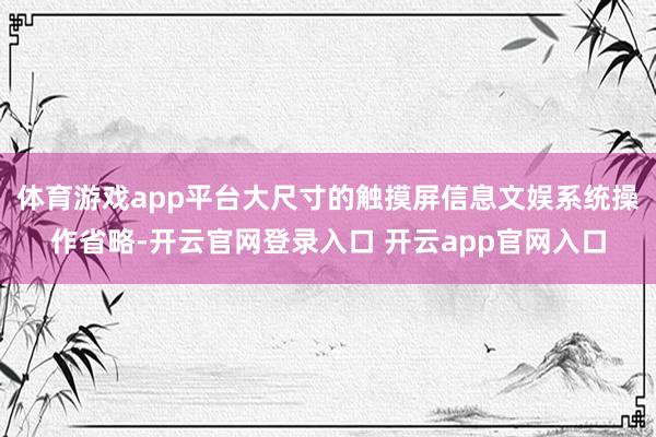 体育游戏app平台大尺寸的触摸屏信息文娱系统操作省略-开云官网登录入口 开云app官网入口