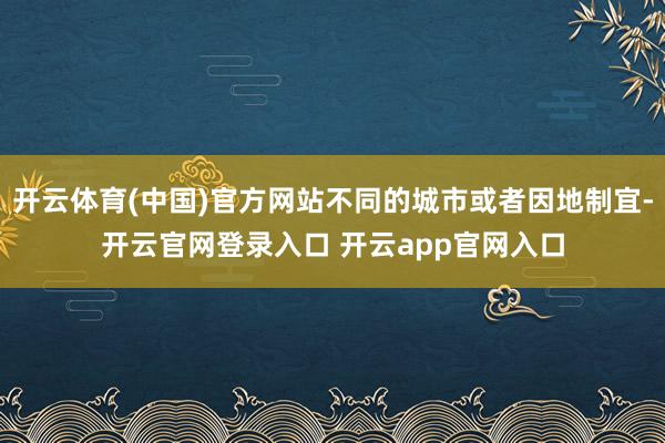 开云体育(中国)官方网站不同的城市或者因地制宜-开云官网登录入口 开云app官网入口
