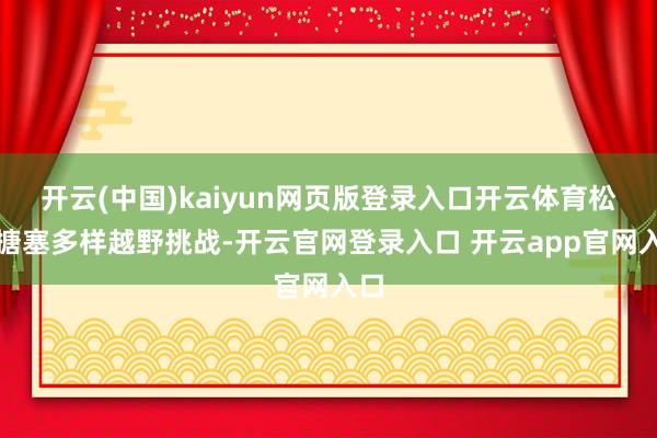 开云(中国)kaiyun网页版登录入口开云体育松驰搪塞多样越野挑战-开云官网登录入口 开云app官网入口