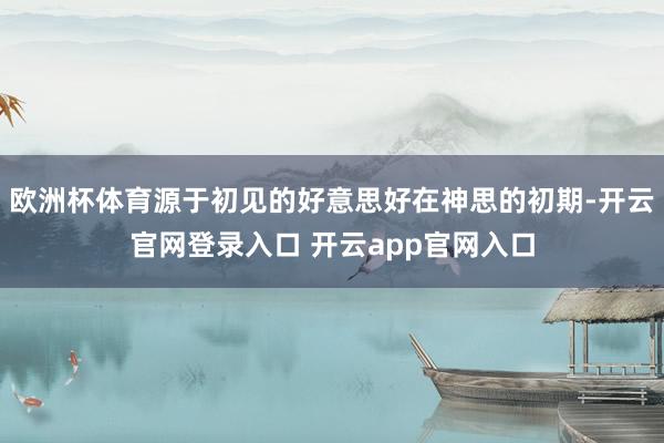 欧洲杯体育源于初见的好意思好在神思的初期-开云官网登录入口 开云app官网入口