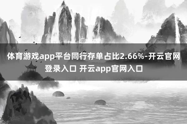 体育游戏app平台同行存单占比2.66%-开云官网登录入口 开云app官网入口