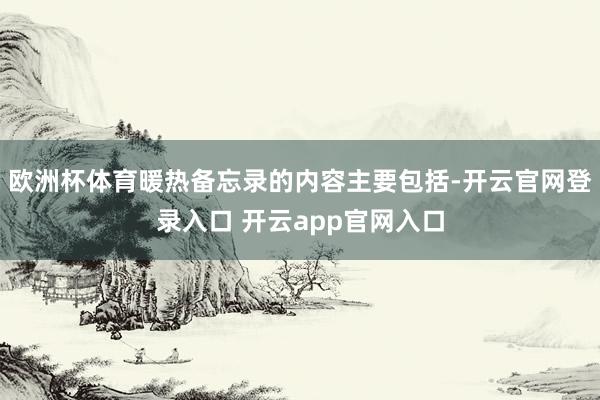 欧洲杯体育暖热备忘录的内容主要包括-开云官网登录入口 开云app官网入口