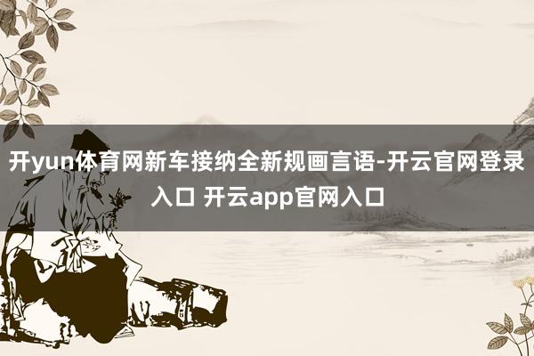 开yun体育网新车接纳全新规画言语-开云官网登录入口 开云app官网入口