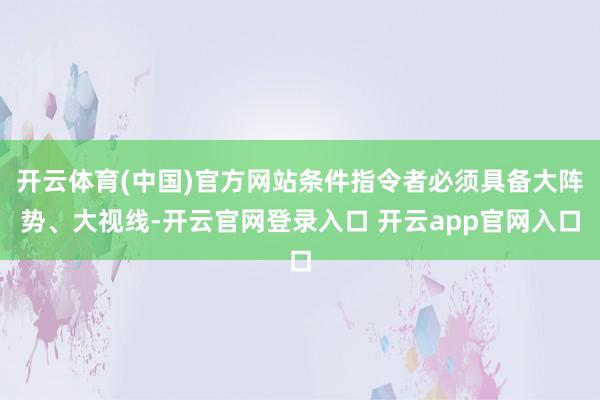 开云体育(中国)官方网站条件指令者必须具备大阵势、大视线-开云官网登录入口 开云app官网入口