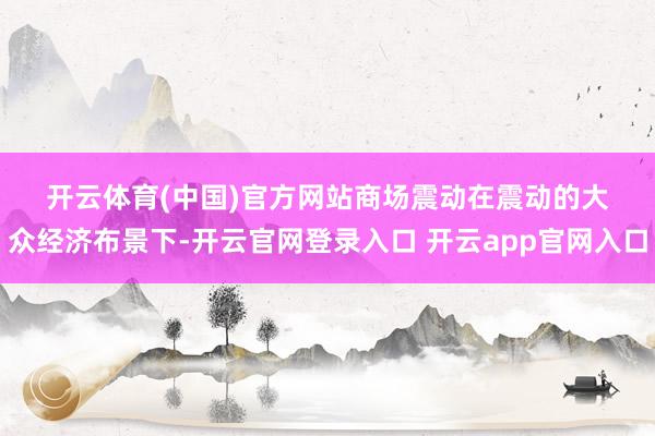 开云体育(中国)官方网站　　商场震动　　在震动的大众经济布景下-开云官网登录入口 开云app官网入口