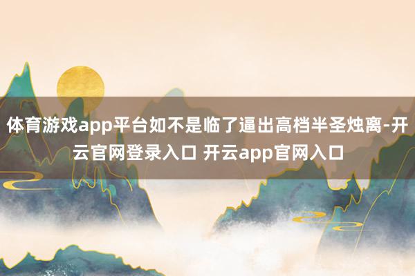 体育游戏app平台如不是临了逼出高档半圣烛离-开云官网登录入口 开云app官网入口