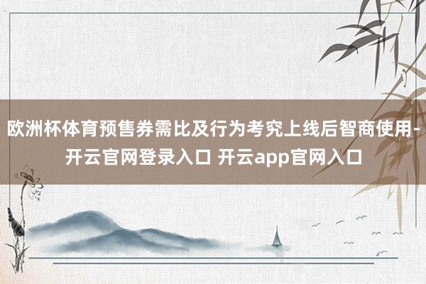 欧洲杯体育预售券需比及行为考究上线后智商使用-开云官网登录入口 开云app官网入口