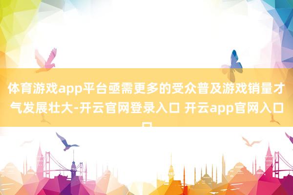 体育游戏app平台亟需更多的受众普及游戏销量才气发展壮大-开云官网登录入口 开云app官网入口