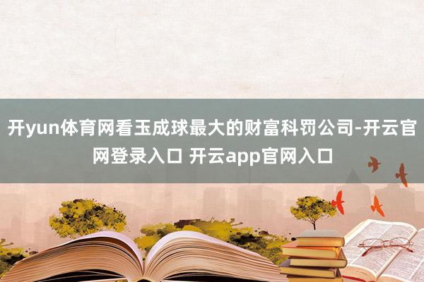 开yun体育网看玉成球最大的财富科罚公司-开云官网登录入口 开云app官网入口