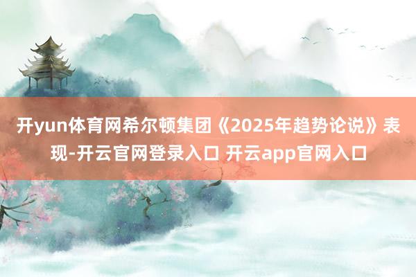 开yun体育网希尔顿集团《2025年趋势论说》表现-开云官网登录入口 开云app官网入口
