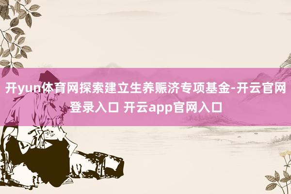 开yun体育网探索建立生养赈济专项基金-开云官网登录入口 开云app官网入口