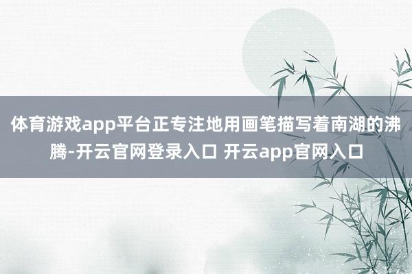 体育游戏app平台正专注地用画笔描写着南湖的沸腾-开云官网登录入口 开云app官网入口