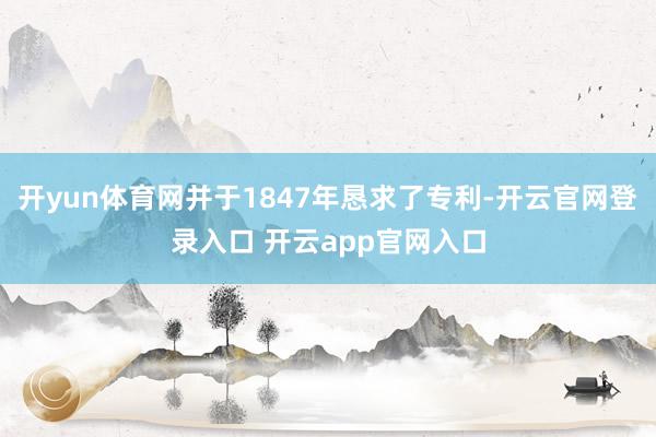 开yun体育网并于1847年恳求了专利-开云官网登录入口 开云app官网入口