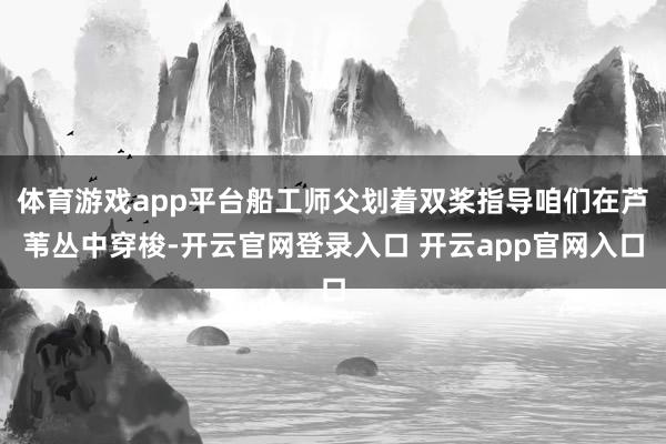 体育游戏app平台船工师父划着双桨指导咱们在芦苇丛中穿梭-开云官网登录入口 开云app官网入口