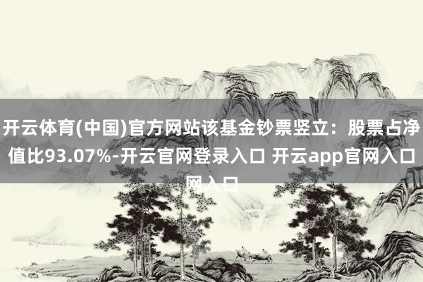 开云体育(中国)官方网站该基金钞票竖立：股票占净值比93.07%-开云官网登录入口 开云app官网入口